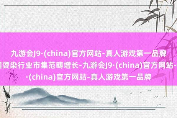 九游会J9·(china)官方网站-真人游戏第一品牌2. 市集范畴：中国烫染行业市集范畴增长-九游会J9·(china)官方网站-真人游戏第一品牌