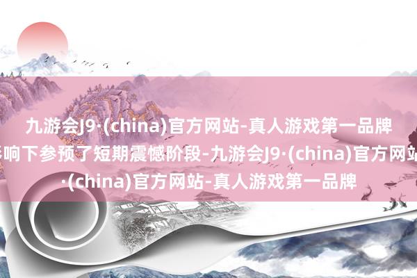 九游会J9·(china)官方网站-真人游戏第一品牌如今商场在表里部影响下参预了短期震憾阶段-九游会J9·(china)官方网站-真人游戏第一品牌