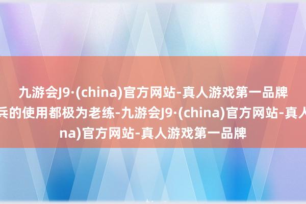 九游会J9·(china)官方网站-真人游戏第一品牌况且每一样刀兵的使用都极为老练-九游会J9·(china)官方网站-真人游戏第一品牌