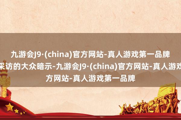 九游会J9·(china)官方网站-真人游戏第一品牌　　第一财经采访的大众暗示-九游会J9·(china)官方网站-真人游戏第一品牌