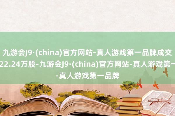 九游会J9·(china)官方网站-真人游戏第一品牌成交量5022.24万股-九游会J9·(china)官方网站-真人游戏第一品牌