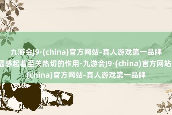 九游会J9·(china)官方网站-真人游戏第一品牌却对他们异日的幸福感起着至关热切的作用-九游会J9·(china)官方网站-真人游戏第一品牌