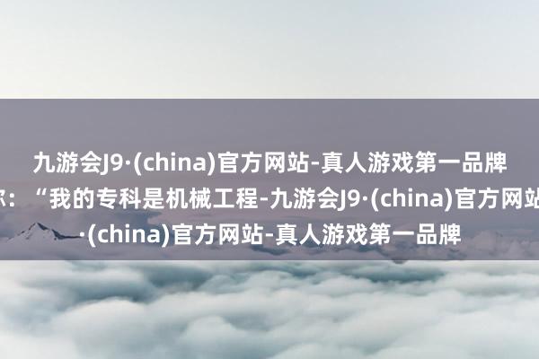 九游会J9·(china)官方网站-真人游戏第一品牌涉事男生回话质疑称：“我的专科是机械工程-九游会J9·(china)官方网站-真人游戏第一品牌