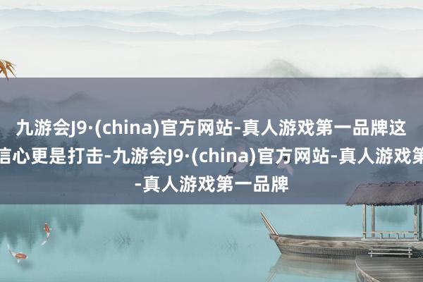 九游会J9·(china)官方网站-真人游戏第一品牌这对行业信心更是打击-九游会J9·(china)官方网站-真人游戏第一品牌