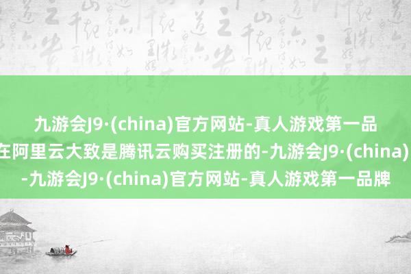 九游会J9·(china)官方网站-真人游戏第一品牌那讲明你这个域名是在阿里云大致是腾讯云购买注册的-九游会J9·(china)官方网站-真人游戏第一品牌