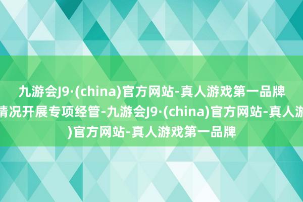 九游会J9·(china)官方网站-真人游戏第一品牌并针对关连情况开展专项经管-九游会J9·(china)官方网站-真人游戏第一品牌