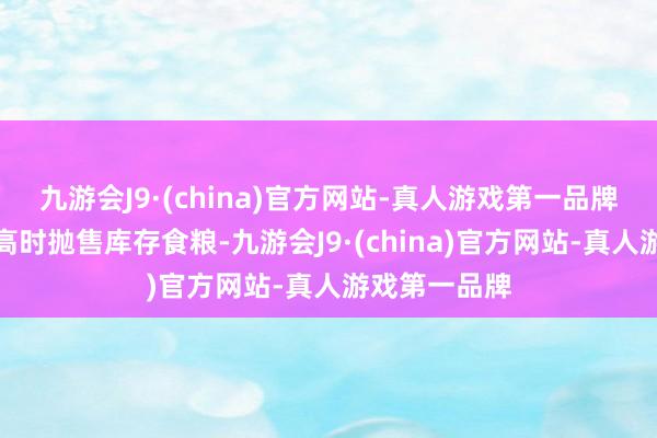 九游会J9·(china)官方网站-真人游戏第一品牌而在粮价较高时抛售库存食粮-九游会J9·(china)官方网站-真人游戏第一品牌