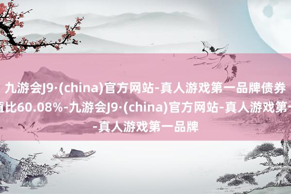 九游会J9·(china)官方网站-真人游戏第一品牌债券占净值比60.08%-九游会J9·(china)官方网站-真人游戏第一品牌