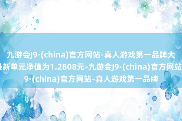 九游会J9·(china)官方网站-真人游戏第一品牌大成计谋文牍搀和A最新单元净值为1.2808元-九游会J9·(china)官方网站-真人游戏第一品牌