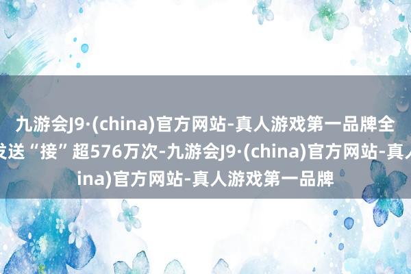 九游会J9·(china)官方网站-真人游戏第一品牌全站用户共累计发送“接”超576万次-九游会J9·(china)官方网站-真人游戏第一品牌