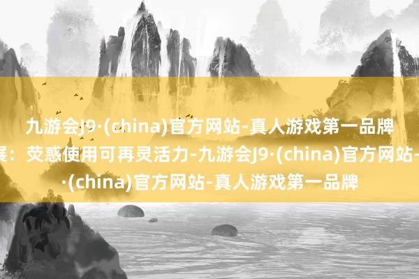 九游会J9·(china)官方网站-真人游戏第一品牌  建议可合手续发展：荧惑使用可再灵活力-九游会J9·(china)官方网站-真人游戏第一品牌