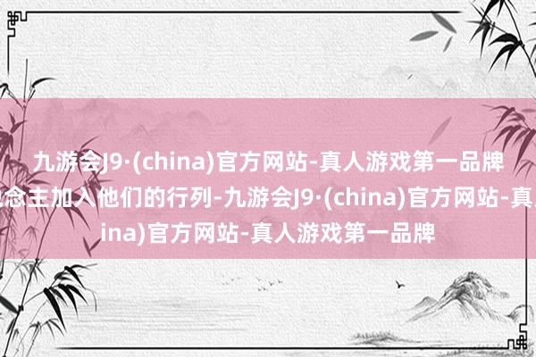 九游会J9·(china)官方网站-真人游戏第一品牌试图让更多东说念主加入他们的行列-九游会J9·(china)官方网站-真人游戏第一品牌