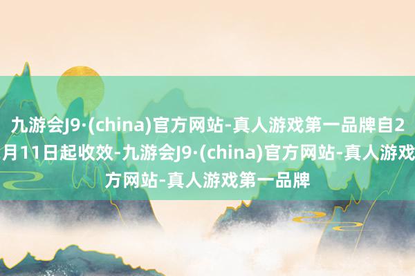 九游会J9·(china)官方网站-真人游戏第一品牌自2024年12月11日起收效-九游会J9·(china)官方网站-真人游戏第一品牌