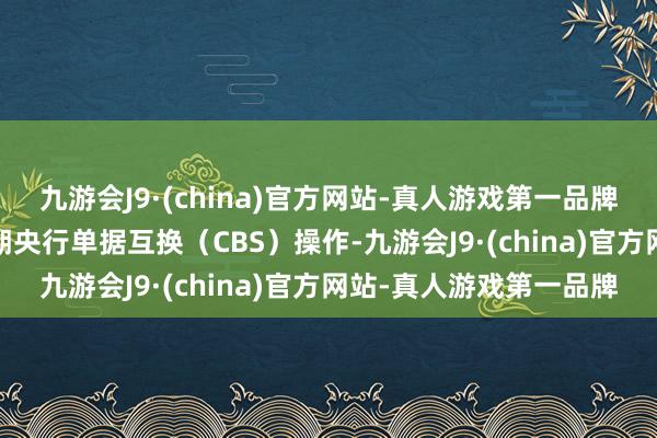 九游会J9·(china)官方网站-真人游戏第一品牌将开展2024年第十二期央行单据互换（CBS）操作-九游会J9·(china)官方网站-真人游戏第一品牌