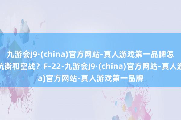 九游会J9·(china)官方网站-真人游戏第一品牌怎样进行空中抗衡和空战？F-22-九游会J9·(china)官方网站-真人游戏第一品牌