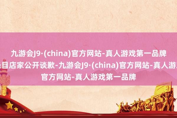 九游会J9·(china)官方网站-真人游戏第一品牌何姑娘则条目店家公开谈歉-九游会J9·(china)官方网站-真人游戏第一品牌