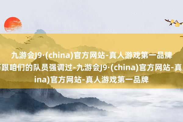 九游会J9·(china)官方网站-真人游戏第一品牌关联词我那技巧跟咱们的队员强调过-九游会J9·(china)官方网站-真人游戏第一品牌