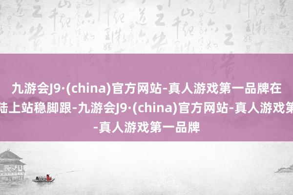 九游会J9·(china)官方网站-真人游戏第一品牌在亚洲大陆上站稳脚跟-九游会J9·(china)官方网站-真人游戏第一品牌