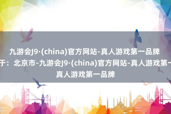 九游会J9·(china)官方网站-真人游戏第一品牌  发布于：北京市-九游会J9·(china)官方网站-真人游戏第一品牌