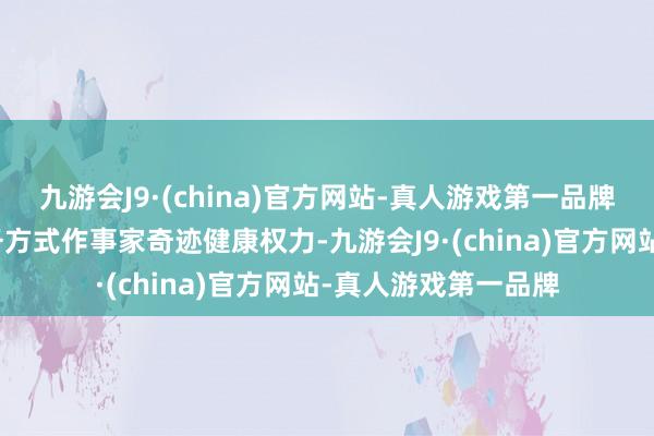 九游会J9·(china)官方网站-真人游戏第一品牌切实崇尚巨大新服务方式作事家奇迹健康权力-九游会J9·(china)官方网站-真人游戏第一品牌