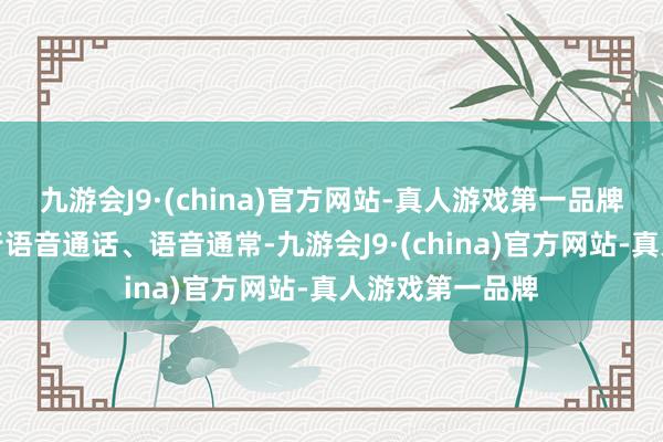 九游会J9·(china)官方网站-真人游戏第一品牌应该是粗浅进行语音通话、语音通常-九游会J9·(china)官方网站-真人游戏第一品牌