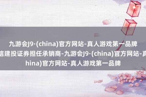 九游会J9·(china)官方网站-真人游戏第一品牌由国信证券和中信建投证券担任承销商-九游会J9·(china)官方网站-真人游戏第一品牌