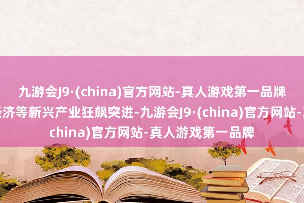 九游会J9·(china)官方网站-真人游戏第一品牌绿色经济、数字经济等新兴产业狂飙突进-九游会J9·(china)官方网站-真人游戏第一品牌