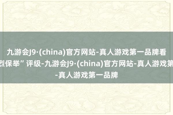 九游会J9·(china)官方网站-真人游戏第一品牌看护“激烈保举”评级-九游会J9·(china)官方网站-真人游戏第一品牌