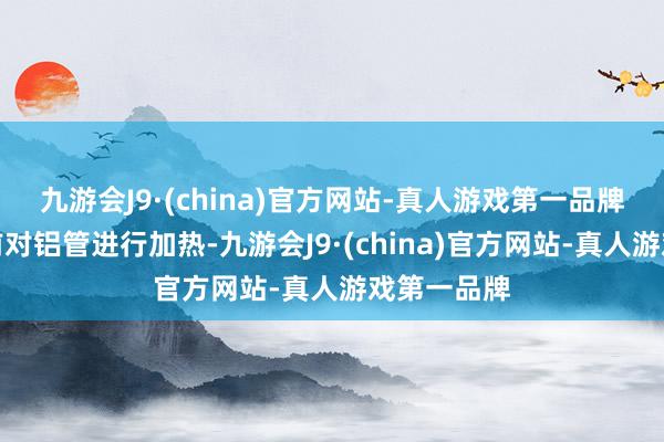 九游会J9·(china)官方网站-真人游戏第一品牌即在波折前对铝管进行加热-九游会J9·(china)官方网站-真人游戏第一品牌