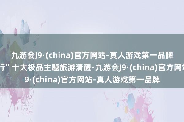 九游会J9·(china)官方网站-真人游戏第一品牌推出“随着赛事去旅行”十大极品主题旅游清醒-九游会J9·(china)官方网站-真人游戏第一品牌