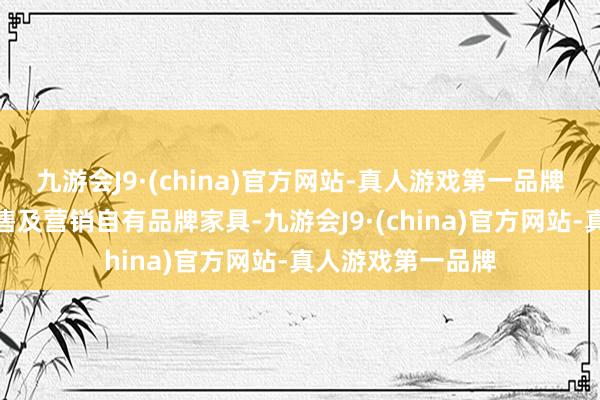 九游会J9·(china)官方网站-真人游戏第一品牌专注于设立、销售及营销自有品牌家具-九游会J9·(china)官方网站-真人游戏第一品牌