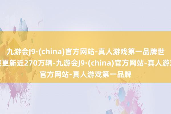 九游会J9·(china)官方网站-真人游戏第一品牌世界汽车报废更新近270万辆-九游会J9·(china)官方网站-真人游戏第一品牌