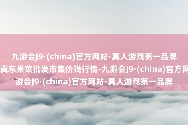 九游会J9·(china)官方网站-真人游戏第一品牌2025年1月7日乐亭县冀东果菜批发市集价钱行情-九游会J9·(china)官方网站-真人游戏第一品牌