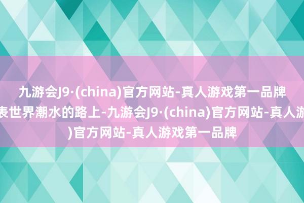 九游会J9·(china)官方网站-真人游戏第一品牌走在发掘代表世界潮水的路上-九游会J9·(china)官方网站-真人游戏第一品牌