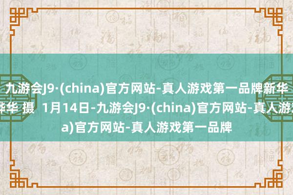 九游会J9·(china)官方网站-真人游戏第一品牌新华社记者 陈晔华 摄  1月14日-九游会J9·(china)官方网站-真人游戏第一品牌