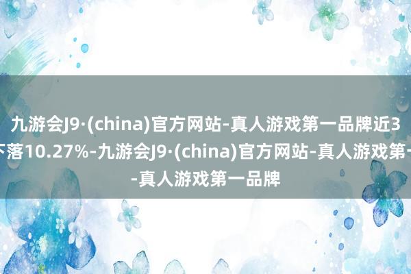 九游会J9·(china)官方网站-真人游戏第一品牌近3个月下落10.27%-九游会J9·(china)官方网站-真人游戏第一品牌