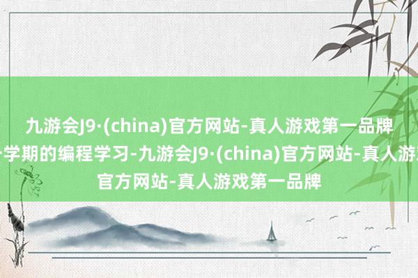 九游会J9·(china)官方网站-真人游戏第一品牌通过短短一学期的编程学习-九游会J9·(china)官方网站-真人游戏第一品牌