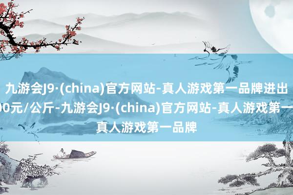 九游会J9·(china)官方网站-真人游戏第一品牌进出24.00元/公斤-九游会J9·(china)官方网站-真人游戏第一品牌