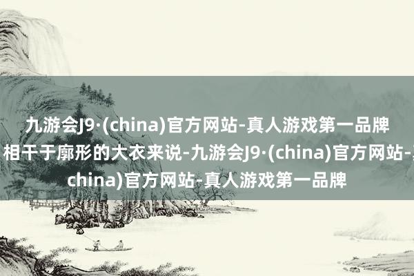 九游会J9·(china)官方网站-真人游戏第一品牌让肉体愈加高挑！相干于廓形的大衣来说-九游会J9·(china)官方网站-真人游戏第一品牌