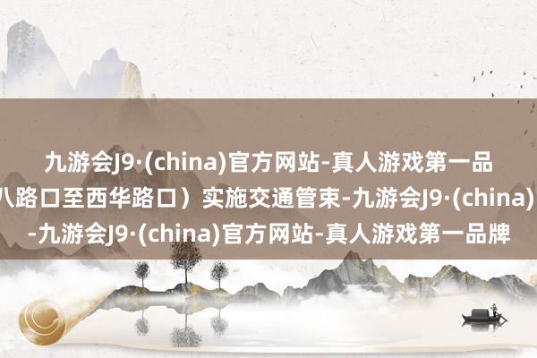 九游会J9·(china)官方网站-真人游戏第一品牌荔湾区荔湾路（中山八路口至西华路口）实施交通管束-九游会J9·(china)官方网站-真人游戏第一品牌