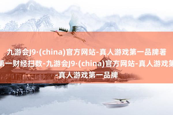 九游会J9·(china)官方网站-真人游戏第一品牌著述权归第一财经扫数-九游会J9·(china)官方网站-真人游戏第一品牌