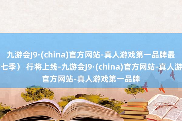 九游会J9·(china)官方网站-真人游戏第一品牌最新一季（第七季） 行将上线-九游会J9·(china)官方网站-真人游戏第一品牌