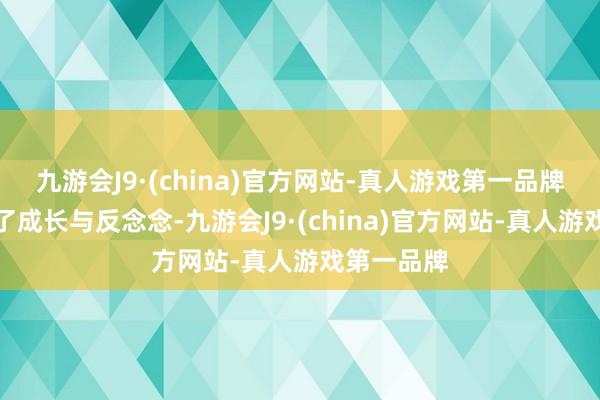 九游会J9·(china)官方网站-真人游戏第一品牌但也充满了成长与反念念-九游会J9·(china)官方网站-真人游戏第一品牌