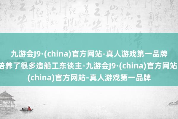 九游会J9·(china)官方网站-真人游戏第一品牌历史的传承让淮滨培养了很多造船工东谈主-九游会J9·(china)官方网站-真人游戏第一品牌