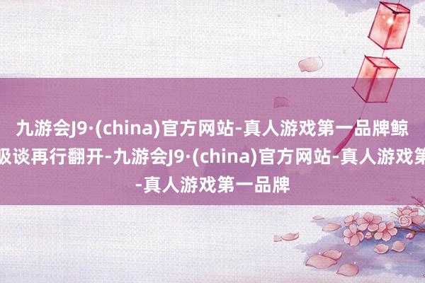 九游会J9·(china)官方网站-真人游戏第一品牌鲸鱼的呼吸谈再行翻开-九游会J9·(china)官方网站-真人游戏第一品牌