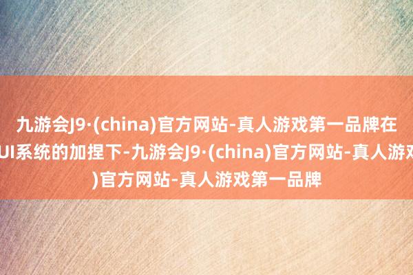 九游会J9·(china)官方网站-真人游戏第一品牌在三星One UI系统的加捏下-九游会J9·(china)官方网站-真人游戏第一品牌