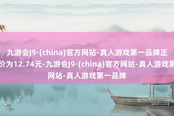 九游会J9·(china)官方网站-真人游戏第一品牌正股最新价为12.74元-九游会J9·(china)官方网站-真人游戏第一品牌