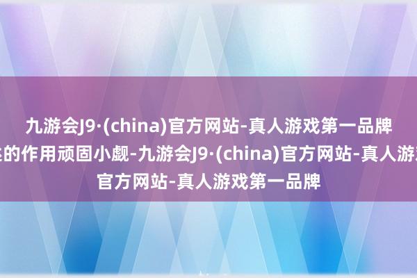 九游会J9·(china)官方网站-真人游戏第一品牌看来它阐述的作用顽固小觑-九游会J9·(china)官方网站-真人游戏第一品牌