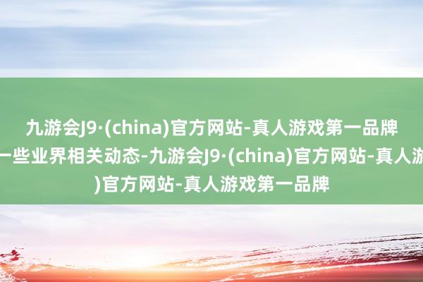 九游会J9·(china)官方网站-真人游戏第一品牌其中提到了一些业界相关动态-九游会J9·(china)官方网站-真人游戏第一品牌