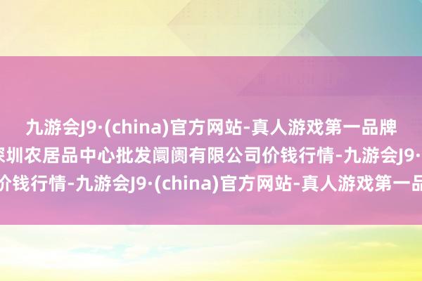 九游会J9·(china)官方网站-真人游戏第一品牌2025年1月26日南昌深圳农居品中心批发阛阓有限公司价钱行情-九游会J9·(china)官方网站-真人游戏第一品牌